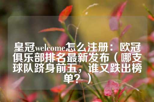 皇冠welcome怎么注册：欧冠俱乐部排名最新发布（哪支球队跻身前五，谁又跌出榜单？）