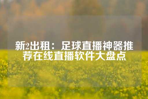 新2出租：足球直播神器推荐在线直播软件大盘点-第1张图片-皇冠信用盘出租