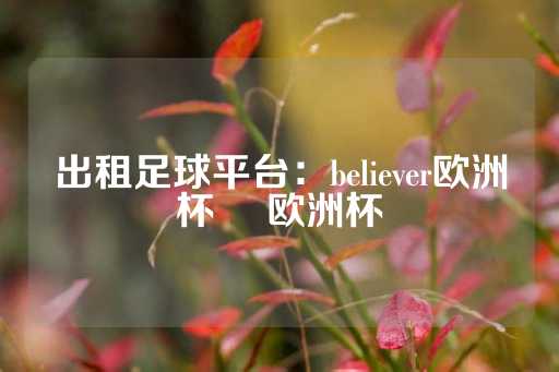 出租足球平台：believer欧洲杯 嚄欧洲杯