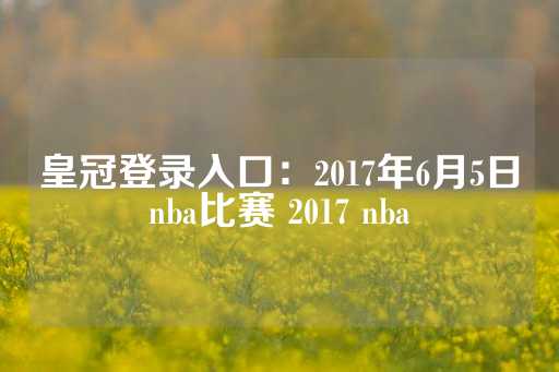 皇冠登录入口：2017年6月5日nba比赛 2017 nba