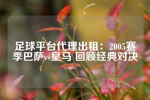 足球平台代理出租：2005赛季巴萨vs皇马 回顾经典对决-第1张图片-皇冠信用盘出租