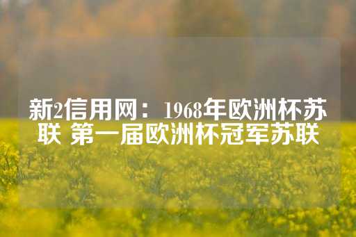 新2信用网：1968年欧洲杯苏联 第一届欧洲杯冠军苏联-第1张图片-皇冠信用盘出租