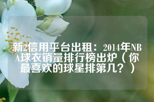 新2信用平台出租：2014年NBA球衣销量排行榜出炉（你最喜欢的球星排第几？）