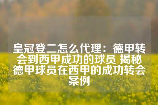 皇冠登二怎么代理：德甲转会到西甲成功的球员 揭秘德甲球员在西甲的成功转会案例