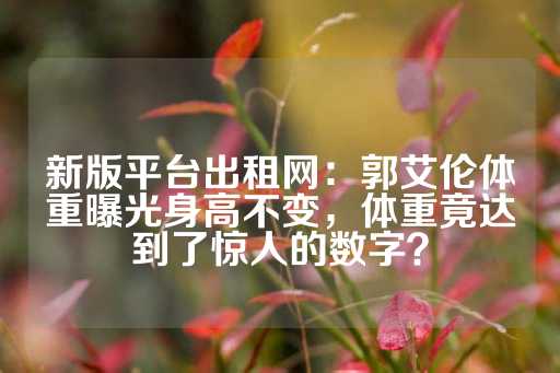 新版平台出租网：郭艾伦体重曝光身高不变，体重竟达到了惊人的数字？-第1张图片-皇冠信用盘出租