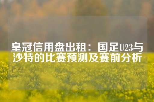 皇冠信用盘出租：国足U23与沙特的比赛预测及赛前分析-第1张图片-皇冠信用盘出租