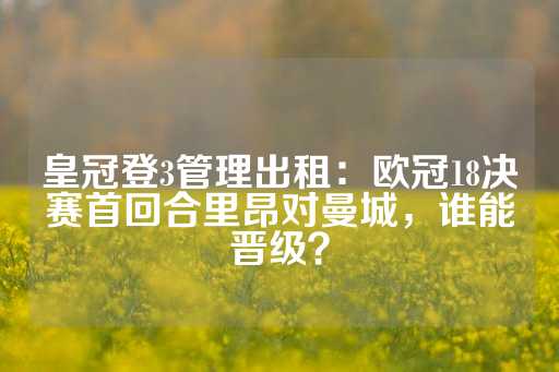 皇冠登3管理出租：欧冠18决赛首回合里昂对曼城，谁能晋级？-第1张图片-皇冠信用盘出租