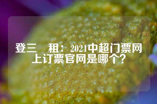 登三岀租：2021中超门票网上订票官网是哪个？-第1张图片-皇冠信用盘出租