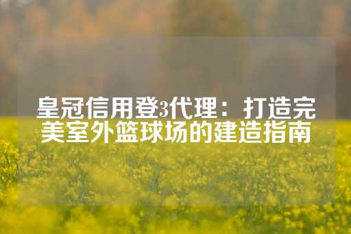 皇冠信用登3代理：打造完美室外篮球场的建造指南-第1张图片-皇冠信用盘出租