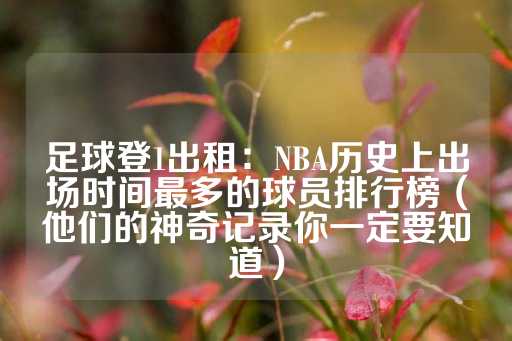 足球登1出租：NBA历史上出场时间最多的球员排行榜（他们的神奇记录你一定要知道）