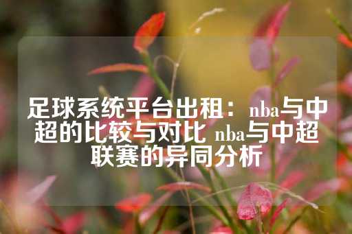 足球系统平台出租：nba与中超的比较与对比 nba与中超联赛的异同分析-第1张图片-皇冠信用盘出租