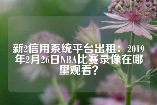 新2信用系统平台出租：2019年2月26日NBA比赛录像在哪里观看？