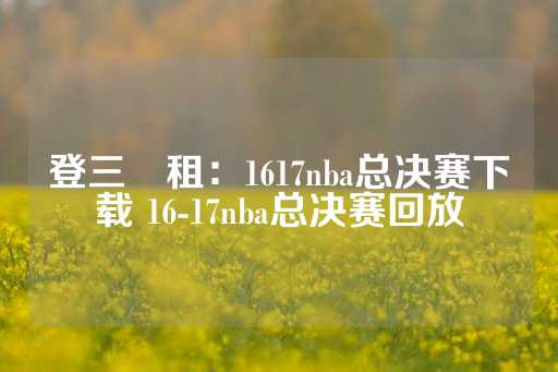 登三岀租：1617nba总决赛下载 16-17nba总决赛回放