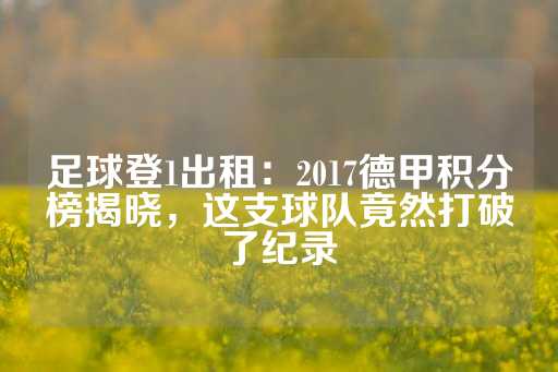 足球登1出租：2017德甲积分榜揭晓，这支球队竟然打破了纪录-第1张图片-皇冠信用盘出租