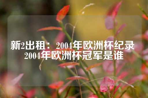 新2出租：2004年欧洲杯纪录 2004年欧洲杯冠军是谁-第1张图片-皇冠信用盘出租