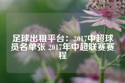 足球出租平台：2017中超球员名单张 2017年中超联赛赛程-第1张图片-皇冠信用盘出租