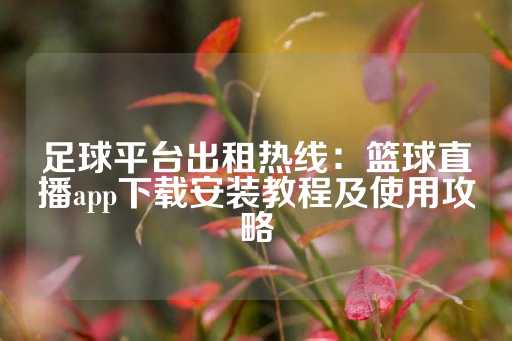 足球平台出租热线：篮球直播app下载安装教程及使用攻略