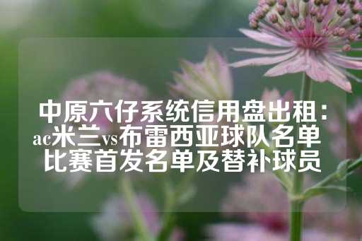 中原六仔系统信用盘出租：ac米兰vs布雷西亚球队名单 比赛首发名单及替补球员-第1张图片-皇冠信用盘出租