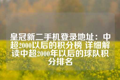 皇冠新二手机登录地址：中超2000以后的积分榜 详细解读中超2000年以后的球队积分排名-第1张图片-皇冠信用盘出租