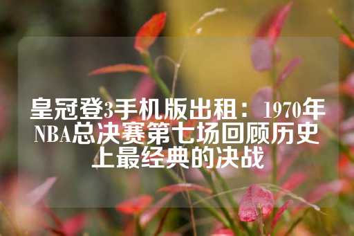 皇冠登3手机版出租：1970年NBA总决赛第七场回顾历史上最经典的决战-第1张图片-皇冠信用盘出租