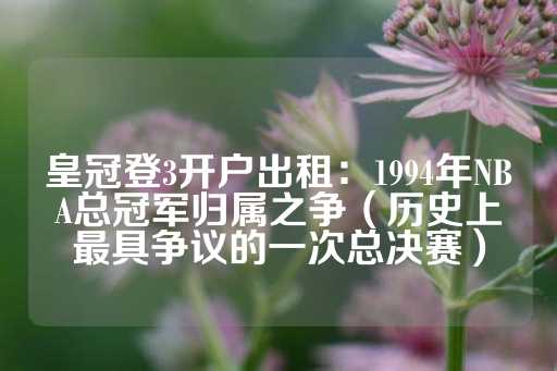 皇冠登3开户出租：1994年NBA总冠军归属之争（历史上最具争议的一次总决赛）-第1张图片-皇冠信用盘出租