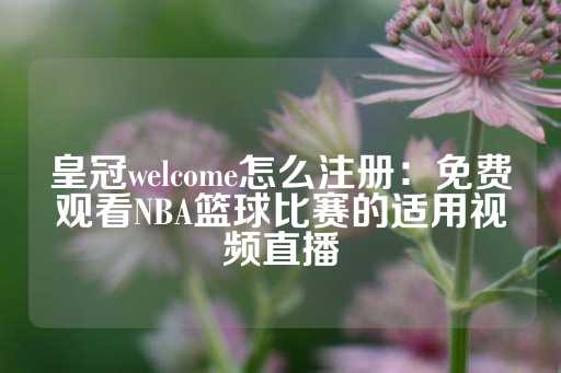 皇冠welcome怎么注册：免费观看NBA篮球比赛的适用视频直播