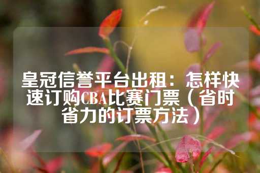 皇冠信誉平台出租：怎样快速订购CBA比赛门票（省时省力的订票方法）