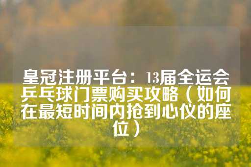 皇冠注册平台：13届全运会乒乓球门票购买攻略（如何在最短时间内抢到心仪的座位）