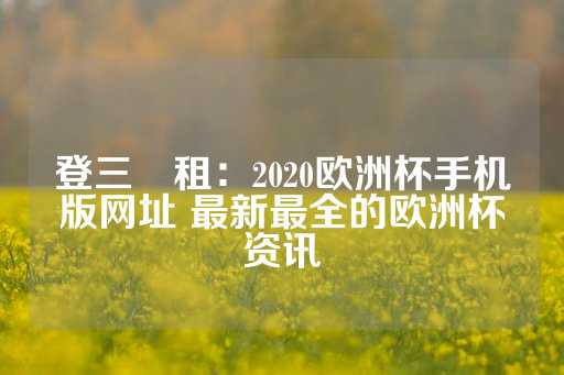 登三岀租：2020欧洲杯手机版网址 最新最全的欧洲杯资讯-第1张图片-皇冠信用盘出租