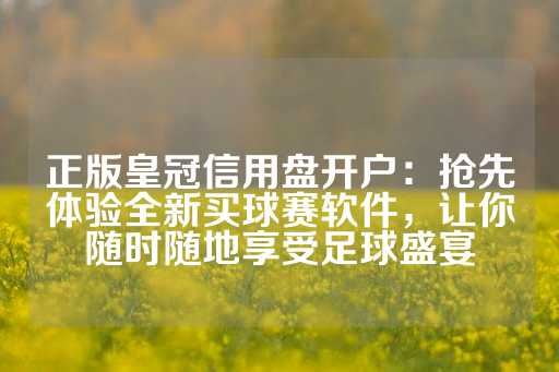 正版皇冠信用盘开户：抢先体验全新买球赛软件，让你随时随地享受足球盛宴-第1张图片-皇冠信用盘出租