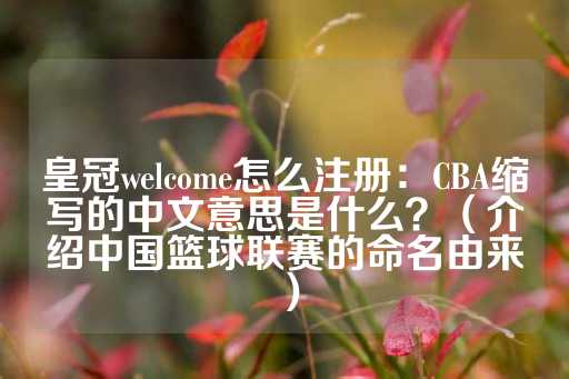 皇冠welcome怎么注册：CBA缩写的中文意思是什么？（介绍中国篮球联赛的命名由来）-第1张图片-皇冠信用盘出租