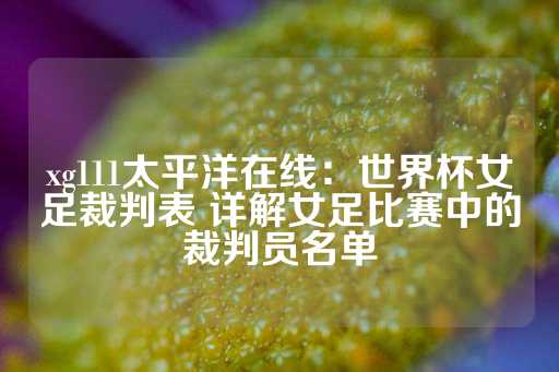 xg111太平洋在线：世界杯女足裁判表 详解女足比赛中的裁判员名单