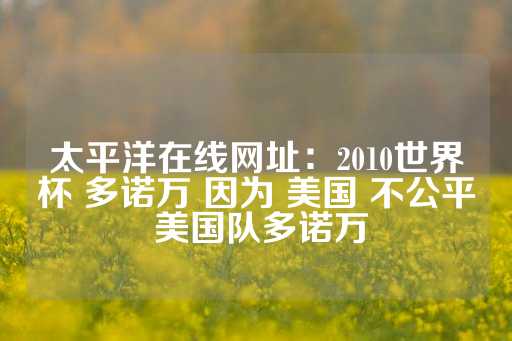 太平洋在线网址：2010世界杯 多诺万 因为 美国 不公平 美国队多诺万