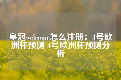 皇冠welcome怎么注册：4号欧洲杯预测 4号欧洲杯预测分析