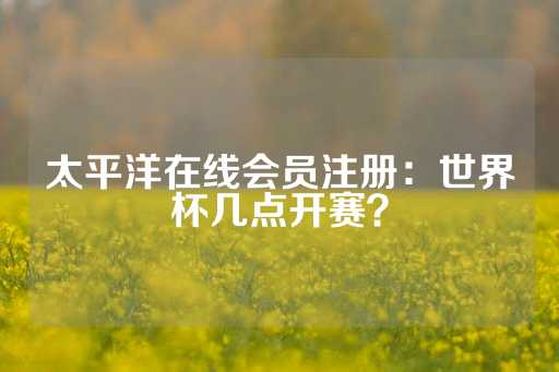 太平洋在线会员注册：世界杯几点开赛？