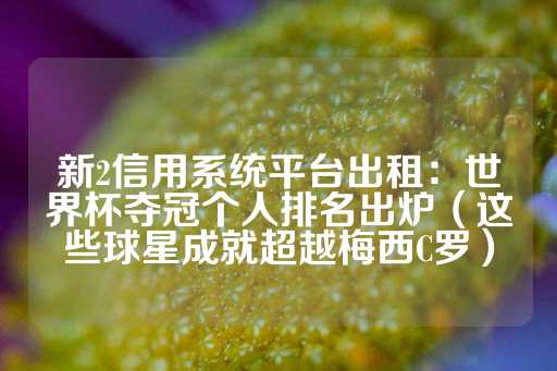 新2信用系统平台出租：世界杯夺冠个人排名出炉（这些球星成就超越梅西C罗）-第1张图片-皇冠信用盘出租