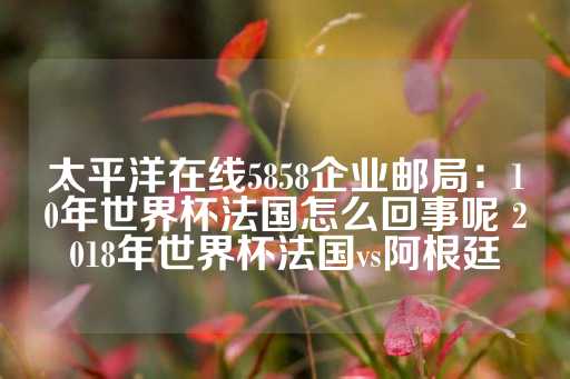 太平洋在线5858企业邮局：10年世界杯法国怎么回事呢 2018年世界杯法国vs阿根廷