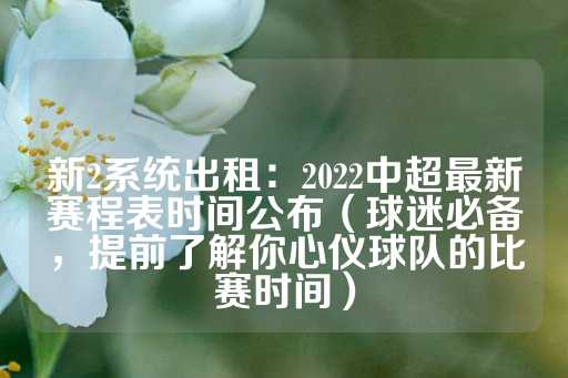 新2系统出租：2022中超最新赛程表时间公布（球迷必备，提前了解你心仪球队的比赛时间）-第1张图片-皇冠信用盘出租