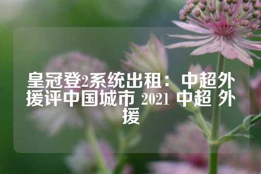 皇冠登2系统出租：中超外援评中国城市 2021 中超 外援