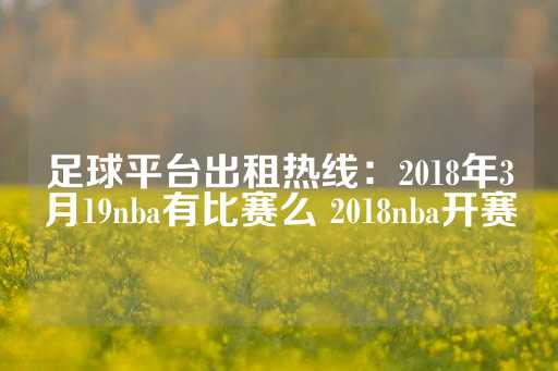 足球平台出租热线：2018年3月19nba有比赛么 2018nba开赛-第1张图片-皇冠信用盘出租