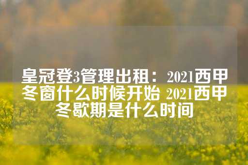 皇冠登3管理出租：2021西甲冬窗什么时候开始 2021西甲冬歇期是什么时间-第1张图片-皇冠信用盘出租