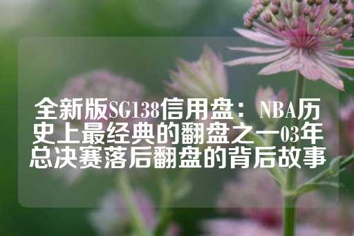 全新版SG138信用盘：NBA历史上最经典的翻盘之一03年总决赛落后翻盘的背后故事-第1张图片-皇冠信用盘出租