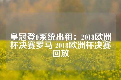 皇冠登0系统出租：2018欧洲杯决赛罗马 2018欧洲杯决赛回放