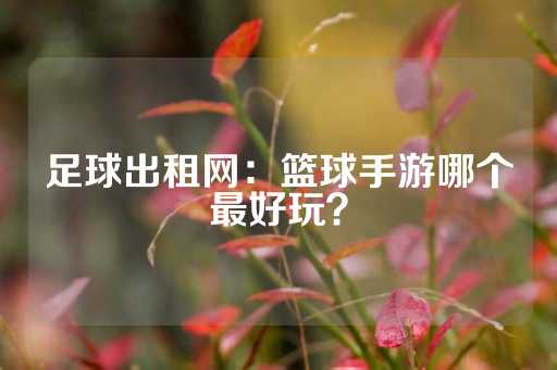 足球出租网：篮球手游哪个最好玩？-第1张图片-皇冠信用盘出租