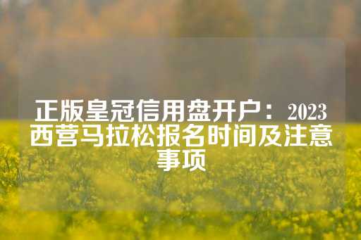 正版皇冠信用盘开户：2023西营马拉松报名时间及注意事项