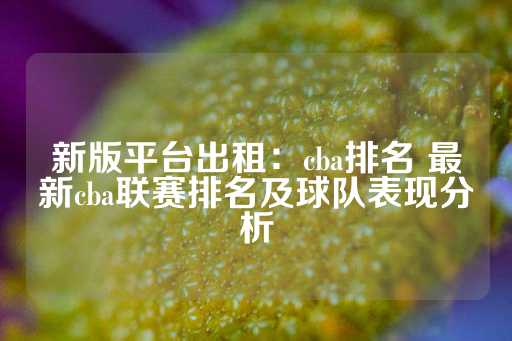 新版平台出租：cba排名 最新cba联赛排名及球队表现分析