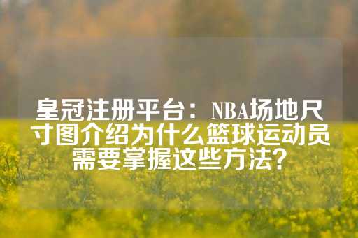 皇冠注册平台：NBA场地尺寸图介绍为什么篮球运动员需要掌握这些方法？-第1张图片-皇冠信用盘出租