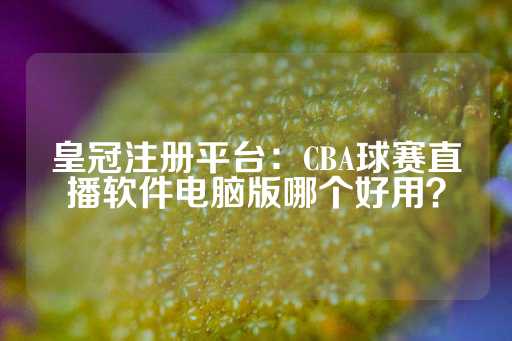 皇冠注册平台：CBA球赛直播软件电脑版哪个好用？