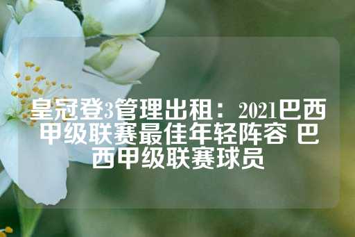 皇冠登3管理出租：2021巴西甲级联赛最佳年轻阵容 巴西甲级联赛球员