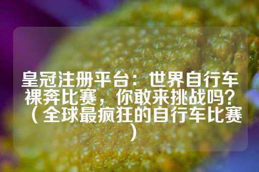 皇冠注册平台：世界自行车裸奔比赛，你敢来挑战吗？（全球最疯狂的自行车比赛）